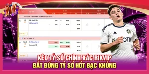 Kèo Tỷ Số Chính Xác Rikvip – Bắt Đúng Tỷ Số Hốt Bạc Khủng